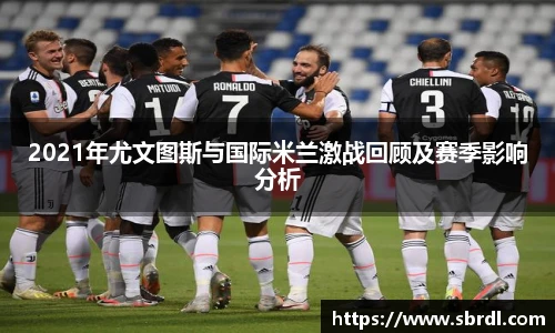 2021年尤文图斯与国际米兰激战回顾及赛季影响分析