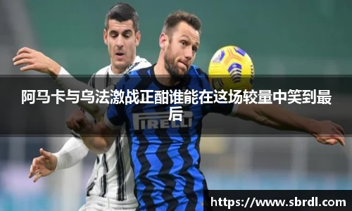 阿马卡与乌法激战正酣谁能在这场较量中笑到最后