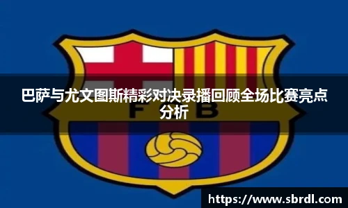 巴萨与尤文图斯精彩对决录播回顾全场比赛亮点分析