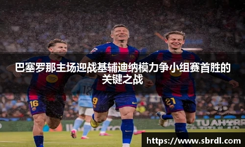 巴塞罗那主场迎战基辅迪纳模力争小组赛首胜的关键之战