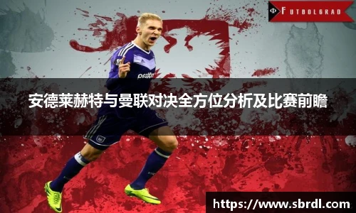 安德莱赫特与曼联对决全方位分析及比赛前瞻
